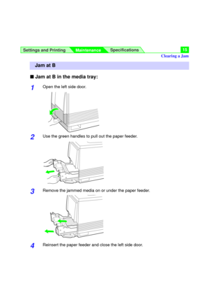 Page 15Settings and Printing
MaintenanceSpecifications15
n Jam at B in the media tray:
1Open the left side door.
2Use the green handles to pull out the paper feeder.
3Remove the jammed media on or under the paper feeder.
4Reinsert the paper feeder and close the left side door.
Clearing a Jam
Jam at B 