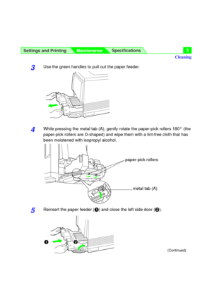 Page 3Settings and Printing
MaintenanceSpecifications3
3Use the green handles to pull out the paper feeder.
4While pressing the metal tab (A), gently rotate the paper-pick rollers 180° (the
paper-pick rollers are D-shaped) and wipe them with a lint-free cloth that has
been moistened with isopropyl alcohol.
5Reinsert the paper feeder (#) and close the left side door ($).
#$
Cleaning
(Continued)
metal tab (A)
paper-pick rollers 