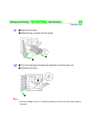 Page 23Settings and Printing
MaintenanceSpecifications23
11#Open the front door.
$Slide the fuser unit back into the printer.
12#Turn the small green thumbscrew clockwise to lock the fuser unit.
$Close the front door.
NOTE
·The error message “Jam at C” is cleared by sliding out the fuser unit, then sliding it back to
the printer.
#$
#
$Clearing a Jam 