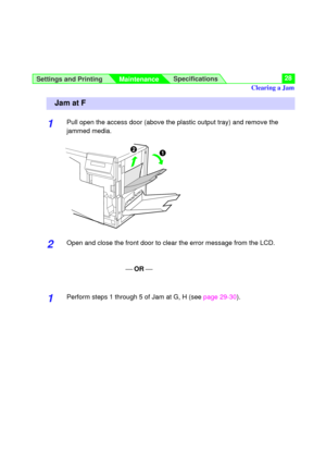 Page 28Settings and Printing
MaintenanceSpecifications28
1Pull open the access door (above the plastic output tray) and remove the
jammed media.
2Open and close the front door to clear the error message from the LCD.
¾ OR ¾
1Perform steps 1 through 5 of Jam at G, H (seepage 29-30).
Jam at F
#$Clearing a Jam 
