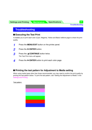 Page 31Settings and Printing
MaintenanceSpecifications31
nExecuting the Test Print
It enables you to print each color (Cyan, Magenta, Yellow and Black) halftone page to check the print
quality. 
1Press the MENU/EXITbutton on the printer panel.
2Press the H/ENTERbutton.
3Press the F F
/CONTINUEbutton twice.
The Test Print menu will appear.
4Press the H/ENTERbutton to print each color page.
nPrinting the test pattern for Adjustment to Media setting
When using media types other than those recommended, you may need...