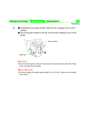 Page 54Settings and Printing
MaintenanceSpecifications54
7#Grasping the front green handle, slide the color imaging unit out until it
catches.
$Lift up the green handle on the left. Pull the color imaging unit out of the
printer.
IMPORTANT
BDo not touch the green surface (the right side) or the black belt (the under side). Finger
prints may affect the print quality.
SAFETY CAUTION
BThe color imaging unit weighs approximately 6.5 kg {14.3 lbs.}. Always use the handles
when lifting it.
#$Green surface
Black belt...