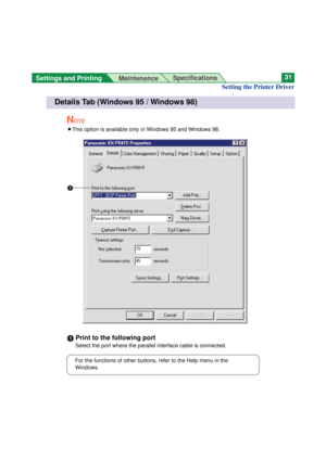 Page 31NOTE
BThis option is available only in Windows 95 and Windows 98.
#Print to the following port
Select the port where the parallel interface cable is connected.
Settings and Printing 
MaintenanceSpecifications31
Setting the Printer Driver
For the functions of other buttons, refer to the Help menu in the
Windows.
Details Tab (Windows 95 / Windows 98)
# 