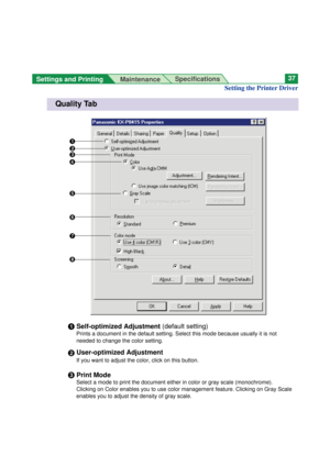 Page 37Settings and Printing 
MaintenanceSpecifications37
Quality Tab
Setting the Printer Driver
#
$
%
&

#Self-optimized Adjustment (default setting)
Prints a document in the default setting. Select this mode because usually it is not
needed to change the color setting.
$User-optimized Adjustment
If you want to adjust the color, click on this button.
%Print Mode
Select a mode to print the document either in color or gray scale (monochrome).
Clicking on Color enables you to use color management feature....