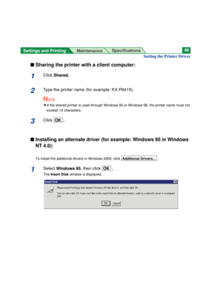 Page 46n Sharing the printer with a client computer:
1Click Shared.
2Type the printer name (for example: KX-P8415).
NOTE
BIf the shared printer is used through Windows 95 or Windows 98, the printer name must not
exceed 12 characters.
3Click  OK  .
n Installing an alternate driver (for example: Windows 95 in Windows
NT 4.0):
To install the additional drivers in Windows 2000, click  Additional Drivers....
1Select Windows 95, then click  OK  .
The Insert Diskwindow is displayed.
Settings and Printing...