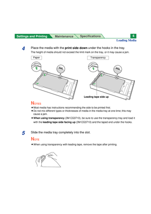 Page 6Settings and Printing 
MaintenanceSpecifications6
4Place the media with the print side downunder the hooks in the tray.
The height of media should not exceed the limit mark on the tray, or it may cause a jam.
NOTES
B
Most media has instructions recommending the side to be printed first.
BDo not mix different types or thicknesses of media in the media tray at one time; this may
cause a jam.
BWhen using transparency (3M CG3710), be sure to use the transparency tray and load it
with the leading tape side...