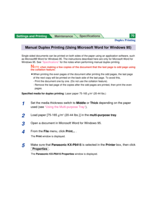 Page 70Settings and Printing 
MaintenanceSpecifications70
Single sided documents can be printed on both sides of the paper using an application software, such
as Microsoft® Word for Windows 95. The instructions described here are only for Microsoft Word for
Windows 95. See “Specifications”for the notes when performing manual duplex printing.
NOTE when making a few copies of the document that the last page is odd page using
the collation feature:
BWhen printing the even pages of the document after printing the...