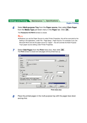 Page 71Settings and Printing 
MaintenanceSpecifications71
6Select Multi-purpose Trayfrom the Paper source, then select Plain Paper
from the Media Typepull down menu in the Papertab. Click  OK.
The Panasonic KX-P8415 window is closed.
NOTE
BWhatever you set the Paper Source to under Printer Properties, this will be overruled by the
Setting in the application, under File - Page Setup - Paper Source. For example if you use
Microsoft Word and set the paper source to “Upper” - this will override the Multi-Purpose...