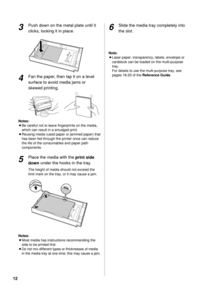 Page 1212Push down on the metal plate until it
clicks, locking it in place.
Fan the paper, then tap it on a level
surface to avoid media jams or
skewed printing. 
Notes:
BBe careful not to leave fingerprints on the media,
which can result in a smudged print.
BReusing media (used paper or jammed paper) that
has been fed through the printer once can reduce
the life of the consumables and paper path
components.
Place the media with the print side
downunder the hooks in the tray.
The height of media should not...