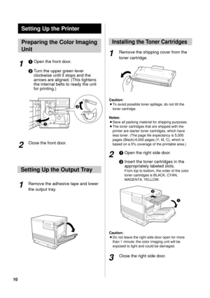 Page 1010#Open the front door.
$Turn the upper green lever
clockwise until it stops and the
arrows are aligned. (This tightens
the internal belts to ready the unit
for printing.)
Close the front door.
Remove the adhesive tape and lower
the output tray.Remove the shipping cover from the
toner cartridge.
Caution:
BTo avoid possible toner spillage, do not tilt the
toner cartridge.
Notes: 
BSave all packing material for shipping purposes.
BThe toner cartridges that are shipped with the
printer are starter toner...