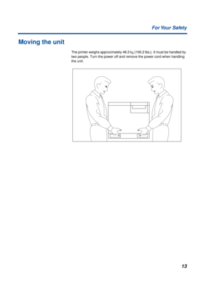 Page 1313 For Your  Safety
Moving the unit
The printer weighs approximately 48.2 kg {106.2 lbs.}. It must be handled by 
two people. Turn the power off and remove the power cord when handling 
the unit. 