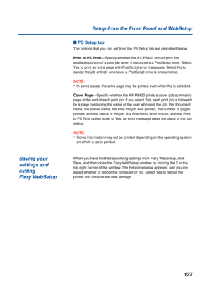 Page 127127 Setup from the Front Panel and WebSetup
n PS Setup tab
The options that you can set from the PS Setup tab are described below.
Print to PS Error—Specify whether the KX-P8420 should print the 
available portion of a print job when it encounters a PostScript error. Select 
Yes to print an extra page with PostScript error messages. Select No to 
cancel the job entirely whenever a PostScript error is encountered.
NOTE:
•In some cases, the extra page may be printed even when No is selected.
Cover...