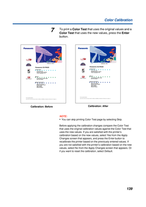 Page 139139 Color Calibration
7To print a Color Test that uses the original values and a 
Color Test that uses the new values, press the Enter 
button.
NOTE:
•You can skip printing Color Test page by selecting Skip.
Before applying the calibration changes compare the Color Test 
that uses the original calibration values against the Color Test that 
uses the new values. If you are satisfied with the printer’s 
calibration based on the new values, select Yes from the Apply 
Changes screen that appears, and press...