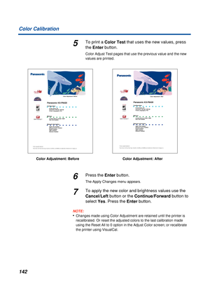 Page 142142 Color Calibration
5To print a Color Test that uses the new values, press 
the Enter button.
Color Adjust Test pages that use the previous value and the new 
values are printed.
6Press the Enter button.
The Apply Changes menu appears.
7To apply the new color and brightness values use the 
Cancel/Left button or the Continue/Forward button to 
select Yes. Press the Enter button.
NOTE:
•Changes made using Color Adjustment are retained until the printer is 
recalibrated. Or reset the adjusted colors to...