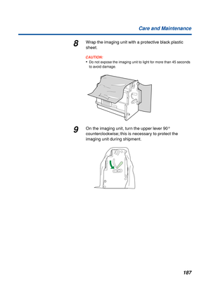 Page 187187 Care and Maintenance
8Wrap the imaging unit with a protective black plastic 
sheet.
CAUTION:CAUTION:
•Do not expose the imaging unit to light for more than 45 seconds 
to avoid damage.
9On the imaging unit, turn the upper lever 90° 
counterclockwise; this is necessary to protect the 
imaging unit during shipment. 