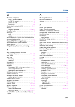 Page 217217 Index
M
Macintosh computers
on IPX (Novell) network  . . . . . . . . . . . . . . . .  69
on TCP/IP network  . . . . . . . . . . . . . . . . . . . .  59
printer use with . . . . . . . . . . . . . . . . . . . . . . .  23
printing on . . . . . . . . . . . . . . . . . . . . . . . . . .  100
Media attachment unit (MAU)  . . . . . . . . . . .  49, 51
Memory
installing additional . . . . . . . . . . . . . . .  199–201
Menu/Exit button  . . . . . . . . . . . . . . . . . . . . . . . .  28
Messages
error  . ....