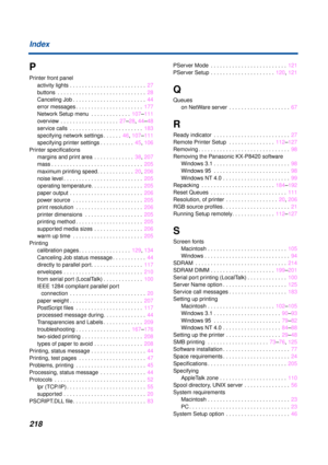 Page 218218 Index
P
Printer front panel
activity lights . . . . . . . . . . . . . . . . . . . . . . . . .  27
buttons  . . . . . . . . . . . . . . . . . . . . . . . . . . . . .  28
Canceling Job . . . . . . . . . . . . . . . . . . . . . . . .  44
error messages . . . . . . . . . . . . . . . . . . . . . .  177
Network Setup menu  . . . . . . . . . . . . .  107–111
overview  . . . . . . . . . . . . . . . . . . .  27–28, 44–48
service calls  . . . . . . . . . . . . . . . . . . . . . . . .  183
specifying network...