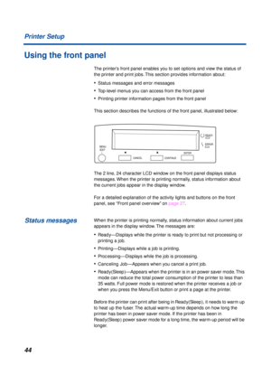 Page 4444 Printer Setup
Using the front panel
The printer’s front panel enables you to set options and view the status of 
the printer and print jobs. This section provides information about:
•Status messages and error messages
•Top-level menus you can access from the front panel
•Printing printer information pages from the front panel
This section describes the functions of the front panel, illustrated below:
The 2 line, 24 character LCD window on the front panel displays status 
messages. When the printer is...