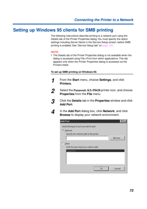 Page 7373 Connecting the Printer to a Network
Setting up Windows 95 clients for SMB printing
The following instructions describe printing to a network port using the 
Details tab of the Printer Properties dialog. You must specify the option 
settings including Server Name in the Service Setup screen, before SMB 
printing is enabled. See “Service Setup tab” on page 125.
NOTE:
•The Details tab of the Printer Properties dialog is not available when the 
dialog is accessed using File > Print from within...