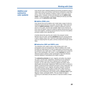 Page 5555 Working with Color
Color devices used in desktop publishing and printing simulate the range of 
visible colors using a set of primary colors that are combined to create other 
colors. There are two methods of creating a range of colors from a set of 
primary colors. Computer monitors and scanners use the additive color 
model. Printing technologies, including KX-P8420 print devices and offset 
presses, use the subtractive color model.
n Additive (RGB) color
Color devices that use the additive color...