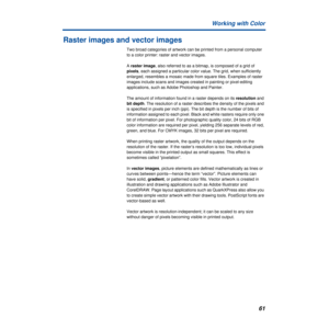 Page 6161 Working with Color
Raster images and vector images
Two broad categories of artwork can be printed from a personal computer 
to a color printer: raster and vector images.
A raster image, also referred to as a bitmap, is composed of a grid of 
pixels, each assigned a particular color value. The grid, when sufficiently 
enlarged, resembles a mosaic made from square tiles. Examples of raster 
images include scans and images created in painting or pixel-editing 
applications, such as Adobe Photoshop and...