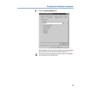 Page 9 
9 Printing from Windows Computers  7  Click the 
  Device Options
   tab.   Specify settings in the Output tab. For details on print option settings 
you can make in this tab, see “Windows print options” on page 14.
The Check and Print and Electronic Collation options are available 
only for printers with a hard disk drive. 