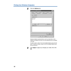 Page 10 
10 Printing from Windows Computers  8  Click the 
  Options
   tab.  Features related to optional device, such as a Hard Disk or 2nd 
Feeder are enabled only when you have specified them as installed 
in this tab.
To add an option, select it from the Available Options area and click 
Add. To remove an option, select it from the Installed Options area 
and click Remove.  
9 
Click  
Apply 
 to apply any changes you made, then click  
OK 
.  