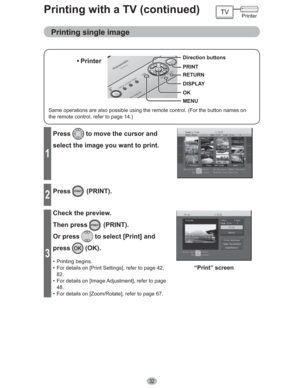Page 3232
Printing with a TV (continued)
Printing single image
1
Press to move the cursor and 
select the image you want to print.
2
Press (PRINT).
3
Check the preview.
Then press 
 (PRINT).
Or press 
 to select [Print] and 
press
 (OK).
• Printing begins.
•  For details on [Print Settings], refer to page 42, 
82.
•  For details on [Image Adjustment], refer to page 
48.
•  For details on [Zoom/Rotate], refer to page 67.
“Print” screen
Same operations are also possible using the remote control. (For the button...