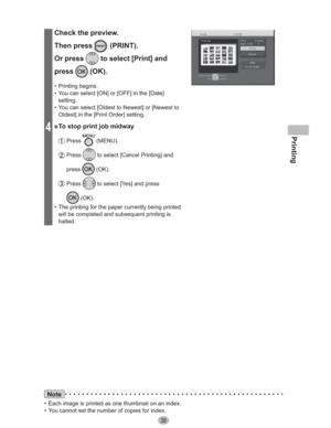 Page 39Printing
39
4
Check the preview.
Then press 
 (PRINT).
Or press 
 to select [Print] and 
press
 (OK).
• Printing begins.
•  You can select [ON] or [OFF] in the [Date] 
setting.
•  You can select [Oldest to Newest] or [Newest to 
Oldest] in the [Print Order] setting.
” To stop print job midway
 Press  (MENU).
 Press  to select [Cancel Printing] and 
press
 (OK).
 Press  to select [Yes] and press 
 (OK).
•  The printing for the paper currently being printed 
will be completed and subsequent printing is...