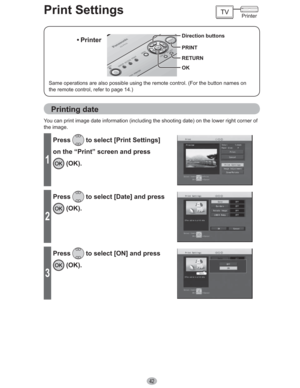 Page 4242
Print Settings
Direction buttons
OK RETURN PRINT
Same operations are also possible using the remote control. (For the button names on 
the remote control, refer to page 14.)• Printer
Printing date
You can print image date information (including the shooting date) on the lower right corner of 
the image.
1
Press to select [Print Settings] 
on the “Print” screen and press 
 (OK).
2
Press to select [Date] and press 
 (OK).
3
Press to select [ON] and press 
 (OK).
Printer 
