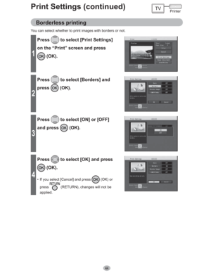 Page 4444
Print Settings (continued)
Borderless printing
You can select whether to print images with borders or not.
1
Press to select [Print Settings] 
on the “Print” screen and press 
 (OK).
2
Press to select [Borders] and 
press
 (OK).
3
Press to select [ON] or [OFF] 
and press 
 (OK).
4
Press to select [OK] and press 
 (OK).
•  If you select [Cancel] and press  (OK) or 
press
 (RETURN), changes will not be 
applied.
Printer 