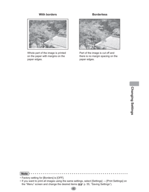 Page 45Changing Settings
45
Note
•  Factory setting for [Borders] is [OFF].
•  If you want to print all images using the same settings, select [Settings] : [Print Settings] on 
the “Menu” screen and change the desired items (
 p. 55, “Saving Settings”).
With borders Borderless
Whole part of the image is printed 
on the paper with margins on the 
paper edges.Part of the image is cut off and 
there is no margin spacing on the 
paper edges. 