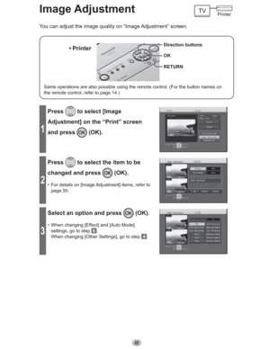 Page 4848
Image Adjustment
1
Press to select [Image 
Adjustment] on the “Print” screen 
and press 
 (OK).
2
Press to select the item to be 
changed and press 
 (OK).
•  For details on [Image Adjustment] items, refer to 
page 50.
3
Select an option and press  (OK).
•  When changing [Effect] and [Auto Mode] 
settings, go to step 
 6 .
When changing [Other Settings], go to step 
 4 .
You can adjust the image quality on “Image Adjustment” screen.
Direction buttons
OK
RETURN
Same operations are also possible using...