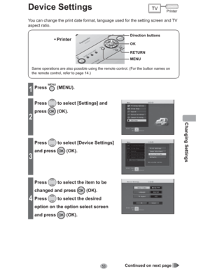 Page 53Changing Settings
53
Device Settings
You can change the print date format, language used for the setting screen and TV 
aspect ratio.
Same operations are also possible using the remote control. (For the button names on 
the remote control, refer to page 14.)
• Printer
MENU Direction buttons
OK
RETURN
1Press (MENU).
2
Press to select [Settings] and 
press
 (OK).
3
Press to select [Device Settings] 
and press 
 (OK).
4
Press to select the item to be 
changed and press 
 (OK).
Press
 to select the desired...