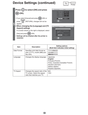 Page 5454
Device Settings (continued)
5
Press to select [OK] and press 
 (OK).
•  If you select [Cancel] and press  (OK) or 
press
 (RETURN), changes will not be 
applied.
• When changing the [Language] and [TV 
Aspect] settings
If a screen shown to the right is displayed, select 
[Yes] and press 
 (OK).
•  Settings will be enabled after the printer is 
restarted.
Item DescriptionSetting options
(Bold item indicates initial setting)
Date Format Specifies print date format as 
year (YYYY), month (MM) and 
day...