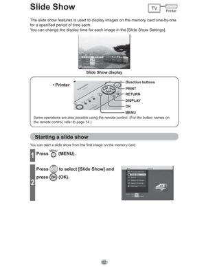 Page 6262
Slide Show
The slide show features is used to display images on the memory card one-by-one 
for a specified period of time each.
You can change the display time for each image in the [Slide Show Settings].
Slide Show display
MENUDirection buttons
OK RETURN PRINT
DISPLAY
Same operations are also possible using the remote control. (For the button names on 
the remote control, refer to page 14.)
• Printer
Starting a slide show
You can start a slide show from the first image on the memory card.
1Press...