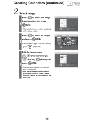 Page 7272
 Select image.
1
Press to select the image 
insert position and press 
 (OK).
•  The selected image position is outlined 
with a yellow border.
2
Press to select an image 
and press 
 (OK).
•  To switch to “Single-Shot View” display, 
press
 (DISPLAY).
3
Edit the image using 
 (Reduce/Enlarge), 
 (Rotate),  (Move) and 
press
 (OK).
•  The image during editing is outlined 
with a blue border.
•  Use the remote control to reduce/
enlarge or rotate an image. These 
features cannot be controlled on the...