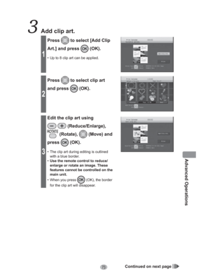 Page 7373
Advanced Operations
  Add clip art.
1
Press to select [Add Clip 
Art.] and press 
 (OK).
•  Up to 8 clip art can be applied.
2
Press to select clip art 
and press 
 (OK).
3
Edit the clip art using 
 (Reduce/Enlarge), 
 (Rotate),  (Move) and 
press
 (OK).
•  The clip art during editing is outlined 
with a blue border.
•Use the remote control to reduce/
enlarge or rotate an image. These 
features cannot be controlled on the 
main unit.
•  When you press 
 (OK), the border 
for the clip art will...