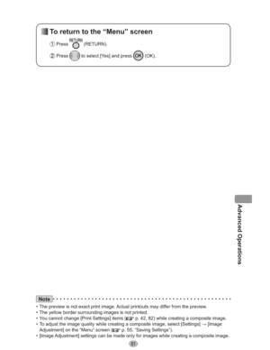 Page 8181
Advanced Operations
 To return to the “Menu” screen
 Press  (RETURN).
 Press  to select [Yes] and press  (OK).
Note
•  The preview is not exact print image. Actual printouts may differ from the preview.
•  The yellow border surrounding images is not printed.
•  You cannot change [Print Settings] items (
 p. 42, 82) while creating a composite image.
•  To adjust the image quality while creating a composite image, select [Settings] : [Image 
Adjustment] on the “Menu” screen (
 p. 55, “Saving...