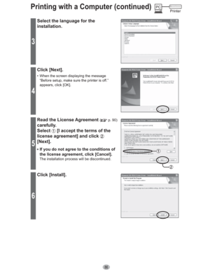 Page 8686
Printing with a Computer (continued)
3
Select the language for the 
installation.
4
Click [Next].
•  When the screen displaying the message 
“Before setup, make sure the printer is off.” 
appears, click [OK].
5
Read the License Agreement ( p. 90)
carefully.
Select [I accept the terms of the 
license agreement] and click 
[Next].
• If you do not agree to the conditions of 
the license agreement, click [Cancel].
The installation process will be discontinued.
6
Click [Install].
Printer PC 