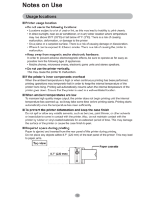 Page 1010
Notes on Use
Usage locations
„ Printer usage location
€ Do not use in the following locations:
•  Locations subject to a lot of dust or lint, as this may lead to inability to print cleanly.
•  In direct sunlight, near an air conditioner, or in any other location where temperature 
may rise above 95°F (35°C) or fall below 41°F (5°C). There is a risk of causing 
malfunction, deformation, or damage to the printer.
•  On a piano or a carpeted surface. There is a risk of causing damage or discoloration.
•...