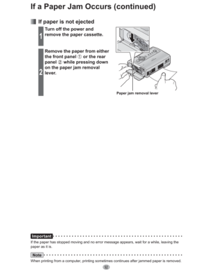 Page 9292
If a Paper Jam Occurs (continued)
Important
If the paper has stopped moving and no error message appears, wait for a while, leaving the 
paper as it is.
Note
When printing from a computer, printing sometimes continues after jammed paper is removed.
  If paper is not ejected
1
Turn off the power and 
remove the paper cassette.
Paper jam removal lever
2
Remove the paper from either 
the front panel 
 or the rear 
panel
 while pressing down 
on the paper jam removal 
lever. 