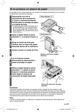 Page 23SPA 23
Si se produce un atasco de papel
El mensaje de error “Papel atascado.” se visualiza en la pantalla del televisor o en el monitor 
de estado de la pantalla del ordenador.
1
Desconecte una vez la 
alimentación de la impresora 
y vuelva a conectarla estando 
introducidos la bandeja de papel 
y el casete de tinta.
•  El papel atascado saldrá expulsado por el 
panel delantero  o por el panel trasero . (El papel puede salir al exterior por el 
panel delantero  y el panel trasero  al 
mismo tiempo.)...