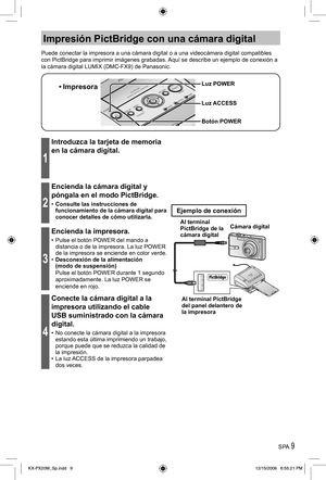 Page 9SPA 9
Impresión PictBridge con una cámara digital
Puede conectar la impresora a una cámara digital o a una videocámara digital compatibles 
con PictBridge para imprimir imágenes grabadas. Aquí se describe un ejemplo de conexión a 
la cámara digital LUMIX (DMC-FX9) de Panasonic.
• Impresora
Luz ACCESS
Botón POWER Luz POWER
1
Introduzca la tarjeta de memoria 
en la cámara digital.
2
Encienda la cámara digital y 
póngala en el modo PictBridge.
•  Consulte las instrucciones de 
funcionamiento de la cámara...