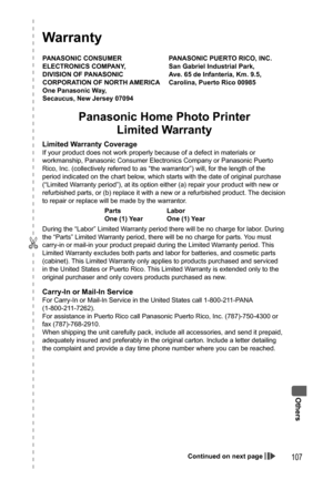 Page 107Others
107
  Warranty
PANASONIC CONSUMER 
ELECTRONICS COMPANY,
DIVISION OF PANASONIC 
CORPORATION OF NORTH AMERICA 
One Panasonic Way, 
Secaucus, New Jersey 07094PANASONIC PUERTO RICO, INC.
San Gabriel Industrial Park,
Ave. 65 de Infantería, Km. 9.5, 
Carolina, Puerto Rico 00985 
Panasonic Home Photo Printer
Limited Warranty 
Limited Warranty Coverage 
If your product does not work properly because of a defect in materials or 
workmanship, Panasonic Consumer Electronics Company or Panasonic Puerto 
Rico,...