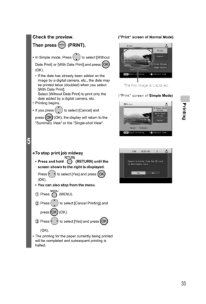 Page 33Printing
33
5
Check the preview.
Then press 
 (PRINT).
•  In Simple mode, Press  to select [Without 
Date Print] or [With Date Print] and press 
 
(OK).
•  If the date has already been added on the 
image by a digital camera, etc., the date may 
be printed twice (doubled) when you select 
[With Date Print].
  Select [Without Date Print] to print only the 
date added by a digital camera, etc. 
• Printing begins.
•  If you press 
 to select [Cancel] and 
press 
 (OK), the display will return to the...