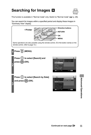 Page 55Advanced Operations
55
  Searching for Images 
This function is available in “Normal mode” only. Switch to “Normal mode” ( p. 29).
You can search for images within a specified period and display these images in 
“Summary View” display.
Same operations are also possible using the remote control. (For the button names on the 
remote control, refer to page 13.)
• Printer
MENU Direction buttons
RETURN
OK
1Press  (MENU).
2
Press  to select [Search] and 
press 
 (OK).
3
Press  to select [Search by Date] 
and...