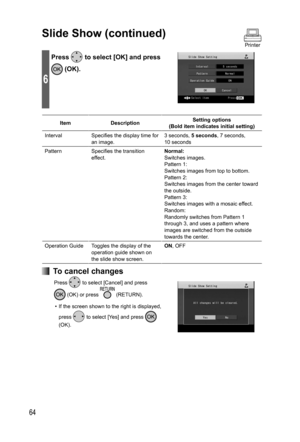 Page 6464
6
Press  to select [OK] and press 
 (OK).
Item DescriptionSetting options
(Bold item indicates initial setting)
Interval Specifies the display time for 
an image.3 seconds, 5 seconds, 7 seconds, 
10 seconds
Pattern Specifies the transition 
effect.Normal:
Switches images.
Pattern 1:
Switches images from top to bottom.
Pattern 2:
Switches images from the center toward 
the outside.
Pattern 3:
Switches images with a mosaic effect.
Random:
Randomly switches from Pattern 1 
through 3, and uses a pattern...