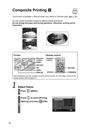 Page 7474
  Composite Printing 
This function is available in “Normal mode” only. Switch to “Normal mode” ( p. 29).
You can create composite images by adding a frame and clip art.
Do not change the paper size during operations. Otherwise, printing will be 
impossible.
RETURN
DISPLAY
• Printer
MENU Direction 
buttons
OK RETURN PRINT
• Remote  control
ROTATE TRIMMING Direction 
buttons
Same operations are also possible using the remote control. (For the button names on the 
remote control, refer to page 13.)...