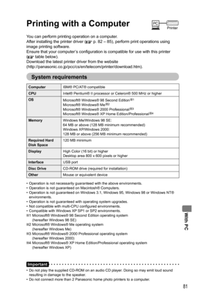 Page 81With PC
81
Printing with a Computer
You can perform printing operation on a computer.
After installing the printer driver (
 p. 82 – 85), perform print operations using 
image printing software.
Ensure that your computer’s configuration is compatible for use with this printer 
(
 table below).
Download the latest printer driver from the website 
(http://panasonic.co.jp/pcc/cs/en/telecom/printer/download.htm).
System requirements
ComputerIBM® PC/AT® compatible
CPUIntel® Pentium® II processor or Celeron®...